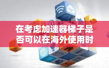 在考虑加速器梯子是否可以在海外使用时,可以从以下几个方面进行分析
