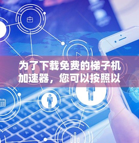 为了下载免费的梯子机加速器,您可以按照以下步骤进行