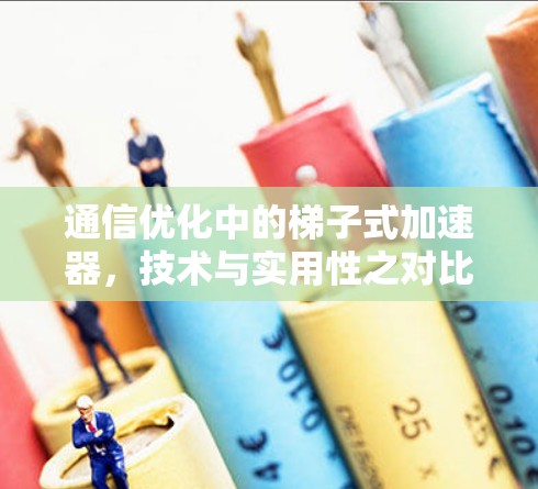 通信优化中的梯子式加速器,技术与实用性之对比分析 通信优化中的梯子式加速器,技术与实用性之对比分析