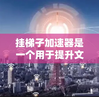 挂梯子加速器是一个用于提升文本或代码性能的工具，通过配置参数来优化文本结构和提升速度。以下是使用它的方法的步骤说明