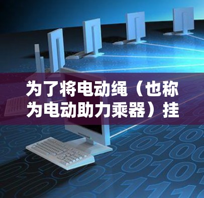 为了将电动绳(也称为电动助力乘器)挂梯子,您可以按照以下步骤进行安装 为了将电动绳(也称为电动助力乘器)挂梯子,您可以按照以下步骤进行安装