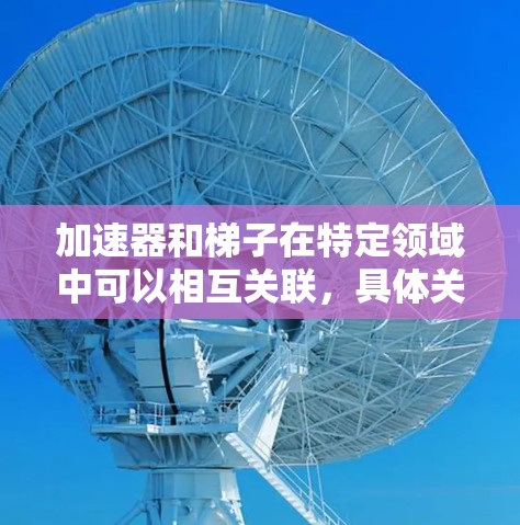 加速器和梯子在特定领域中可以相互关联，具体关系如下