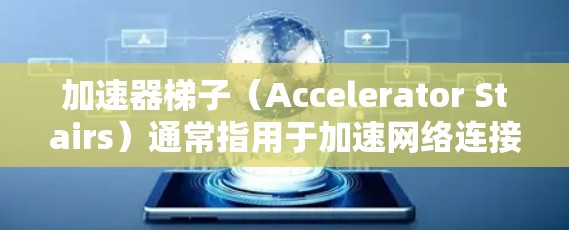 加速器梯子(Accelerator Stairs)通常指用于加速网络连接、移动设备流量或数据传输的工具。以下是一些推荐的加速器梯子或工具,供您参考
