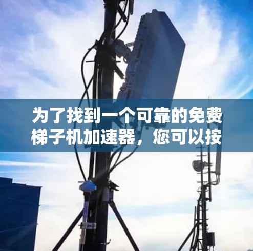 为了找到一个可靠的免费梯子机加速器,您可以按照以下步骤进行选择 为了找到一个可靠的免费梯子机加速器,您可以按照以下步骤进行选择