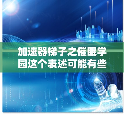 加速器梯子之催眠学园这个表述可能有些混淆，因为加速器梯子并不是催眠学中的一个具体术语，但可能是催眠学的一种工具或方法。如果您指的是某种催眠学中的工具或训练方法，我可以详细解释一下