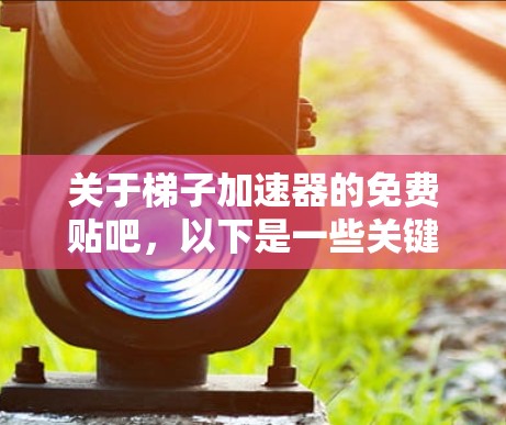 关于梯子加速器的免费贴吧，以下是一些关键点和建议