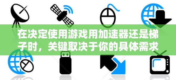 在决定使用游戏用加速器还是梯子时,关键取决于你的具体需求和使用场景。以下是详细的总结和建议 在决定使用游戏用加速器还是梯子时,关键取决于你的具体需求和使用场景。以下是详细的总结和建议