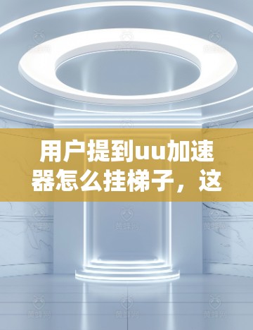 用户提到uu加速器怎么挂梯子,这可能是指UU加速器在运行过程中出现了挂梯子的错误。以下是逐步的解决方案 用户提到uu加速器怎么挂梯子,这可能是指UU加速器在运行过程中出现了挂梯子的错误。以下是逐步的解决方案