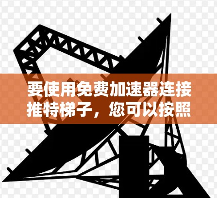 要使用免费加速器连接推特梯子,您可以按照以下步骤操作