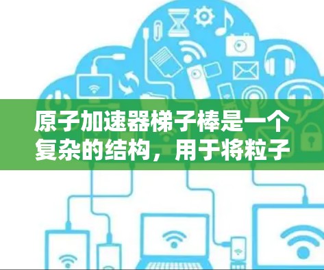 原子加速器梯子棒是一个复杂的结构,用于将粒子加速到更高的能量。以下是梯子棒的主要组成部分和功能 原子加速器梯子棒是一个复杂的结构,用于将粒子加速到更高的能量。以下是梯子棒的主要组成部分和功能
