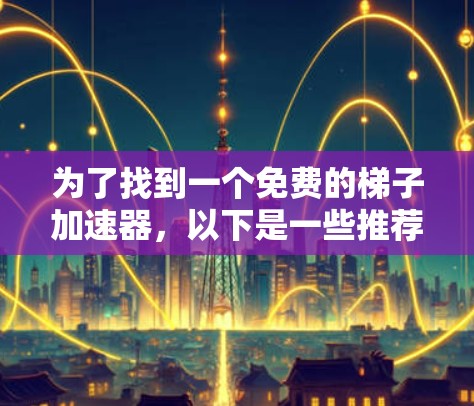 为了找到一个免费的梯子加速器,以下是一些推荐的选项,每个软件都有其适用场景和功能 为了找到一个免费的梯子加速器,以下是一些推荐的选项,每个软件都有其适用场景和功能