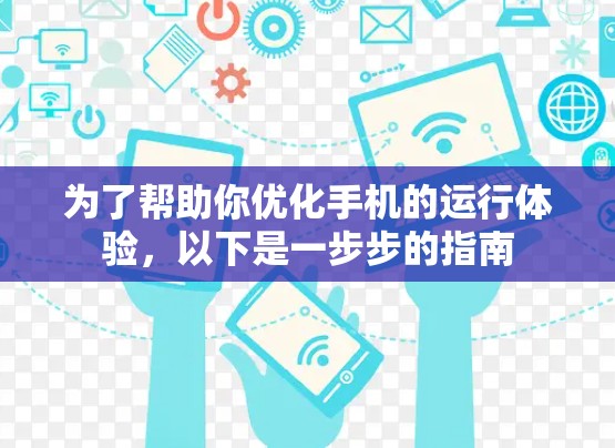 为了帮助你优化手机的运行体验,以下是一步步的指南 为了帮助你优化手机的运行体验,以下是一步步的指南