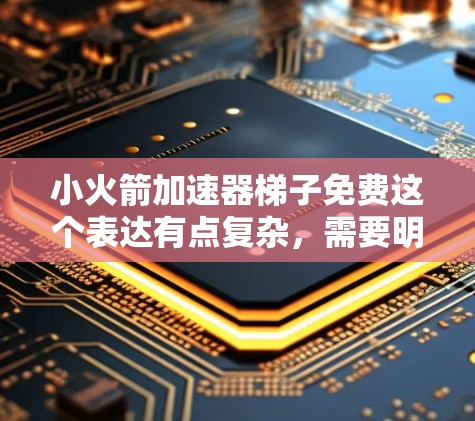 小火箭加速器梯子免费这个表达有点复杂，需要明确几个关键点