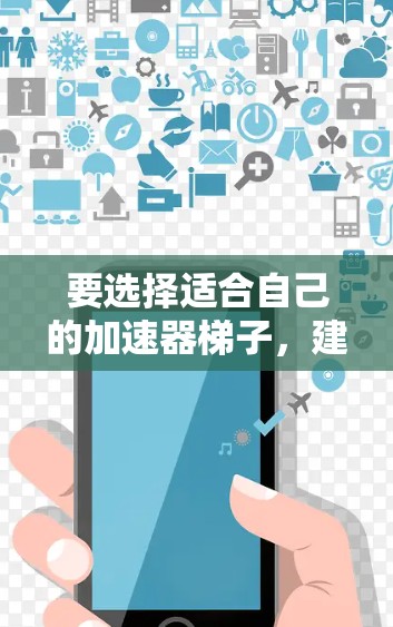 要选择适合自己的加速器梯子，建议按照以下步骤进行