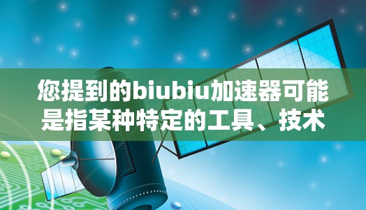 您提到的biubiu加速器可能是指某种特定的工具、技术或术语,具体含义可能取决于上下文。如果这是在某个特定领域或应用中使用的术语,我可能需要更多的上下文来提供准确的解释