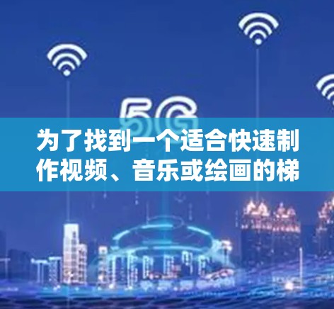 为了找到一个适合快速制作视频、音乐或绘画的梯子加速器工具,以下是一些推荐和评估 为了找到一个适合快速制作视频、音乐或绘画的梯子加速器工具,以下是一些推荐和评估