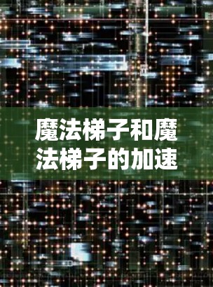 魔法梯子和魔法梯子的加速器是游戏或小说中的特殊物品,通常用于战斗或战斗后获取。以下是它们的详细介绍
