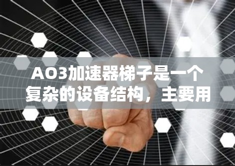 AO3加速器梯子是一个复杂的设备结构,主要用于连接和操作设备。以下是对梯子的详细步骤和使用指南