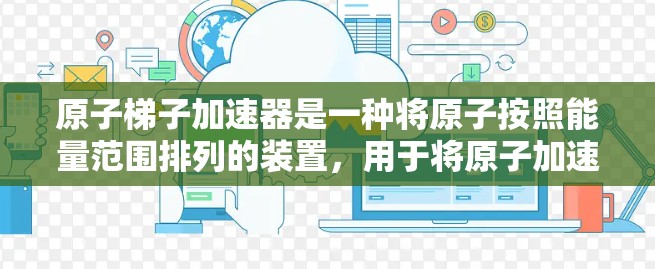原子梯子加速器是一种将原子按照能量范围排列的装置,用于将原子加速到高能量状态,广泛应用于核物理研究和核聚变研究。以下是其工作原理的详细解释
