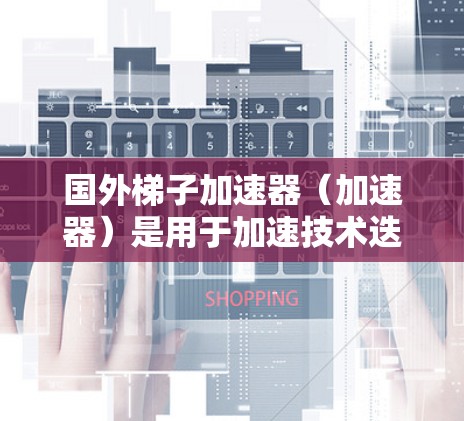 国外梯子加速器(加速器)是用于加速技术迭代和产品开发的工具,通常由国外公司开发或使用。这些工具可以帮助开发者更快地实现功能、测试产品并进行部署。以下是一些国外梯子加速器的特点 国外梯子加速器(加速器)是用于加速技术迭代和产品开发的工具,通常由国外公司开发或使用。这些工具可以帮助开发者更快地实现功能、测试产品并进行部署。以下是一些国外梯子加速器的特点