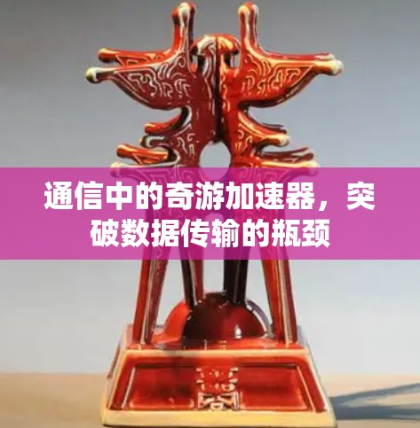 通信中的奇游加速器,突破数据传输的瓶颈