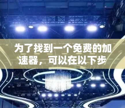 为了找到一个免费的加速器,可以在以下步骤中进行 为了找到一个免费的加速器,可以在以下步骤中进行