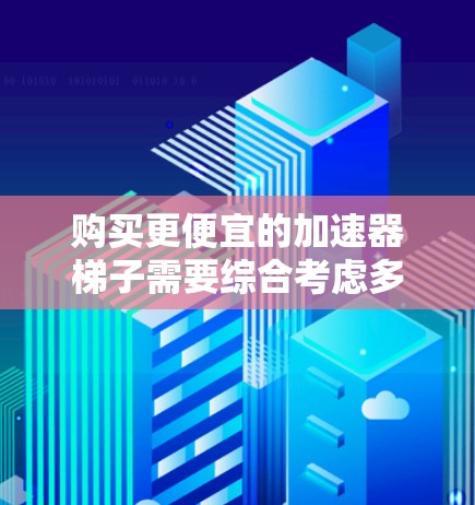 购买更便宜的加速器梯子需要综合考虑多个因素,包括价格、质量、品牌、售后服务等。以下是一些步骤指南,帮助你找到更经济的选择