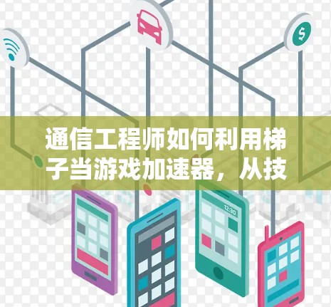 通信工程师如何利用梯子当游戏加速器,从技术到应用的奇妙组合