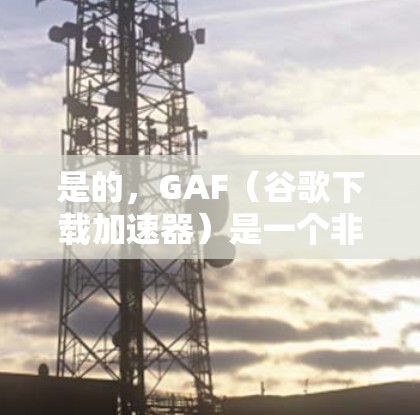 是的,GAF(谷歌下载加速器)是一个非常有用的工具,可以帮助加速下载速度。以下是几个常见的GAF下载加速器的链接,供您参考 是的,GAF(谷歌下载加速器)是一个非常有用的工具,可以帮助加速下载速度。以下是几个常见的GAF下载加速器的链接,供您参考
