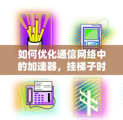如何优化通信网络中的加速器,挂梯子时需注意的事项 如何优化通信网络中的加速器,挂梯子时需注意的事项
