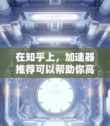 在知乎上，加速器推荐可以帮助你高效学习和解决问题。以下是几个常见的加速器推荐类型