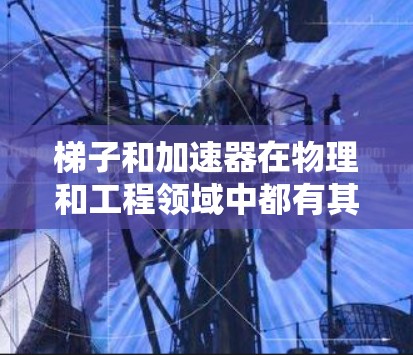 梯子和加速器在物理和工程领域中都有其独特的作用,尽管它们都与物体加速有关,但它们的功能和应用领域有所不同。以下是它们的主要区别 梯子和加速器在物理和工程领域中都有其独特的作用,尽管它们都与物体加速有关,但它们的功能和应用领域有所不同。以下是它们的主要区别