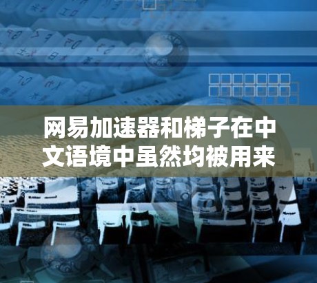 网易加速器和梯子在中文语境中虽然均被用来比喻帮助提高效率或理解问题的方法，但它们并不严格相等。以下是详细的总结