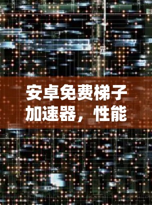 安卓免费梯子加速器,性能提升与便捷体验 安卓免费梯子加速器,性能提升与便捷体验