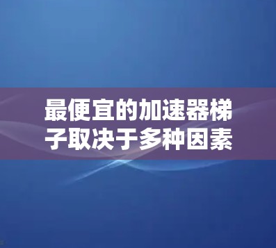 最便宜的加速器梯子取决于多种因素，包括品牌、配置、售后服务以及用户的具体需求。以下是一些常见的加速器梯子品牌及其价格范围