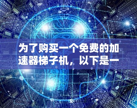 为了购买一个免费的加速器梯子机,以下是一些建议和步骤 为了购买一个免费的加速器梯子机,以下是一些建议和步骤