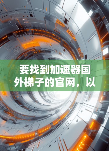 要找到加速器国外梯子的官网,以下是一些步骤和建议 要找到加速器国外梯子的官网,以下是一些步骤和建议