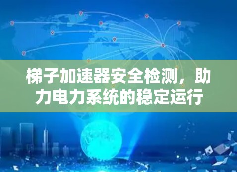 梯子加速器安全检测，助力电力系统的稳定运行
