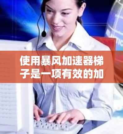 使用暴风加速器梯子是一项有效的加速工具,但需要仔细操作,以确保安全和效果。以下是对如何使用暴风加速器梯子的详细指南 使用暴风加速器梯子是一项有效的加速工具,但需要仔细操作,以确保安全和效果。以下是对如何使用暴风加速器梯子的详细指南