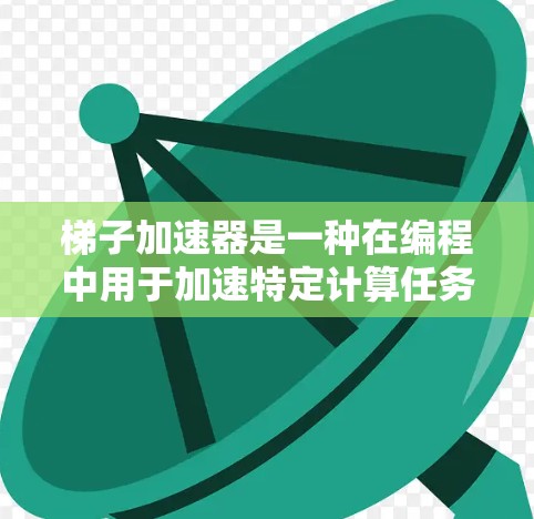 梯子加速器是一种在编程中用于加速特定计算任务的工具，广泛应用于多种编程语言和框架中。以下是关于梯子加速器的详细总结