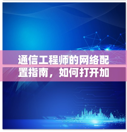 通信工程师的网络配置指南，如何打开加速器梯子旋风