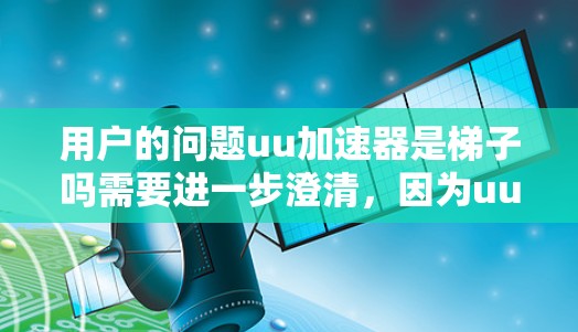 用户的问题uu加速器是梯子吗需要进一步澄清，因为uu加速器和梯子这两个词在不同上下文中具有不同的含义。以下是可能的解释