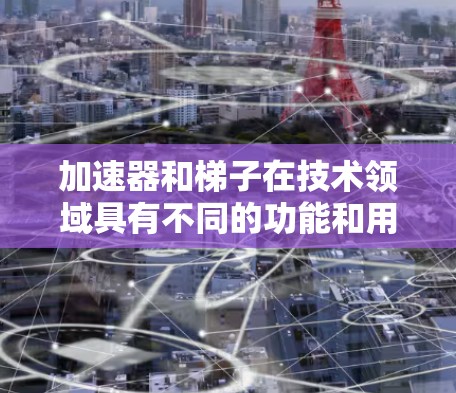 加速器和梯子在技术领域具有不同的功能和用途，因此它们在不同的场景中被广泛应用。以下是它们的区别和主要特点的总结