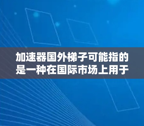 加速器国外梯子可能指的是一种在国际市场上用于提升效率或加速发展的技术或设备。以下是对这一问题的逐步解答 加速器国外梯子可能指的是一种在国际市场上用于提升效率或加速发展的技术或设备。以下是对这一问题的逐步解答