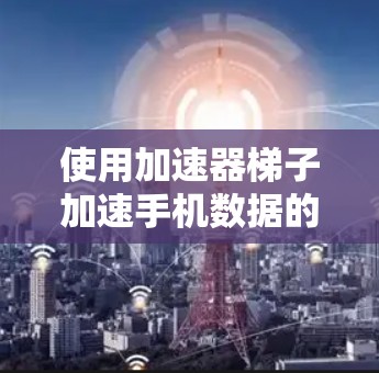 使用加速器梯子加速手机数据的方法如下 使用加速器梯子加速手机数据的方法如下