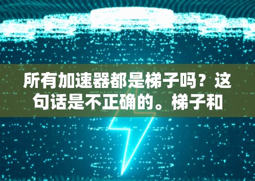 所有加速器都是梯子吗?这句话是不正确的。梯子和加速器是两个完全不同的概念,它们在不同领域中被用来解决不同的问题 所有加速器都是梯子吗?这句话是不正确的。梯子和加速器是两个完全不同的概念,它们在不同领域中被用来解决不同的问题