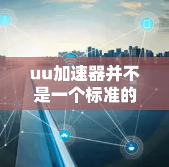 uu加速器并不是一个标准的术语，可能在特定上下文中被用来描述包含加速功能的工具。以下是对这一概念的详细分析