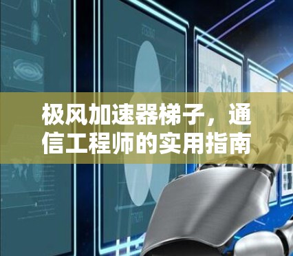 极风加速器梯子,通信工程师的实用指南 极风加速器梯子,通信工程师的实用指南