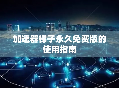 加速器梯子永久免费版的使用指南 加速器梯子永久免费版的使用指南