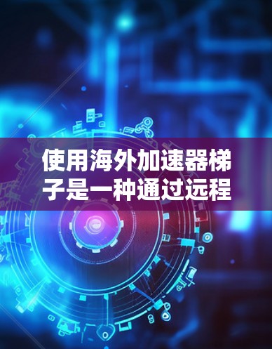 使用海外加速器梯子是一种通过远程连接到海外服务器或网站来加速网络连接的技术。以下是一步步的指南 使用海外加速器梯子是一种通过远程连接到海外服务器或网站来加速网络连接的技术。以下是一步步的指南